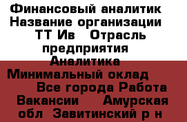 Финансовый аналитик › Название организации ­ ТТ-Ив › Отрасль предприятия ­ Аналитика › Минимальный оклад ­ 30 000 - Все города Работа » Вакансии   . Амурская обл.,Завитинский р-н